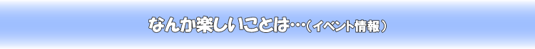 �Ȃ񂩊y�������Ƃ́E�E�E�i�C�x���g���j