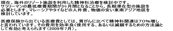             ���݁A�C�O�̃��]�[�g�{�݂𗘗p�������_�Ȏ��Â��������ł��B�T�����[�}���̍Œ�×{���Ԃ�3�����ԂƂȂ邱�Ƃ���A�����؍݌^�̎{�݂�K�v�Ƃ��܂��B�}���[�V�A��^�C�Ȃǂ̐l����A�����̈�������A�W�A�n����������Ă��܂��B                          �@��Õی�����o�Ă����Ô�Ƃ��ẮA�݂���ɔ�ׂĐ��_�Ȋ֘A�͂V�O�������ƌ����Ă��܂��B���̔�p�������ǂ��g�p����A���邢�͌��z���邽�߂̕��@�_�Ƃ��ėL���ƍl�����܂��i2009�N7���j�B 